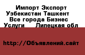 Импорт-Экспорт Узбекистан Ташкент  - Все города Бизнес » Услуги   . Липецкая обл.